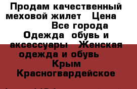 Продам качественный меховой жилет › Цена ­ 13 500 - Все города Одежда, обувь и аксессуары » Женская одежда и обувь   . Крым,Красногвардейское